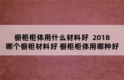 橱柜柜体用什么材料好  2018哪个橱柜材料好 橱柜柜体用哪种好